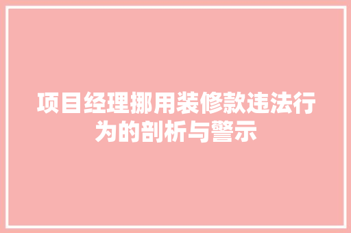 项目经理挪用装修款违法行为的剖析与警示  第1张