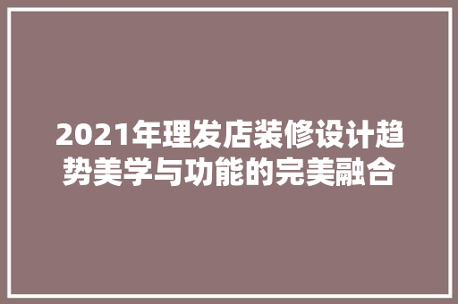 2021年理发店装修设计趋势美学与功能的完美融合