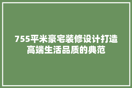 755平米豪宅装修设计打造高端生活品质的典范