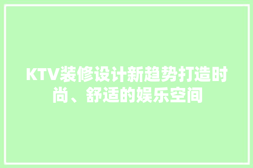 KTV装修设计新趋势打造时尚、舒适的娱乐空间
