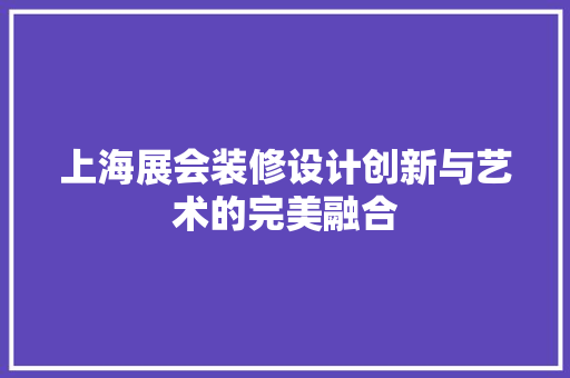 上海展会装修设计创新与艺术的完美融合