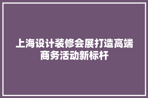 上海设计装修会展打造高端商务活动新标杆