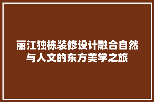 丽江独栋装修设计融合自然与人文的东方美学之旅