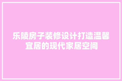 乐陵房子装修设计打造温馨宜居的现代家居空间