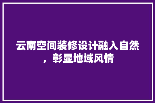 云南空间装修设计融入自然，彰显地域风情  第1张