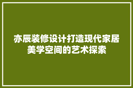 亦辰装修设计打造现代家居美学空间的艺术探索