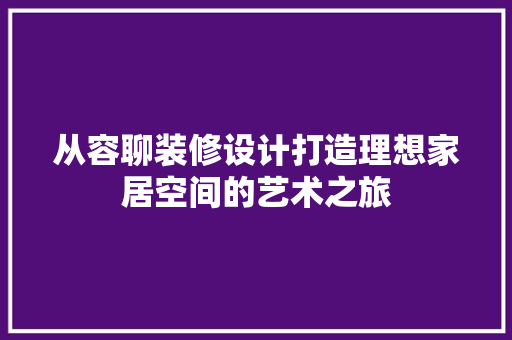 从容聊装修设计打造理想家居空间的艺术之旅