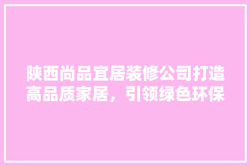 陕西尚品宜居装修公司打造高品质家居，引领绿色环保新潮流