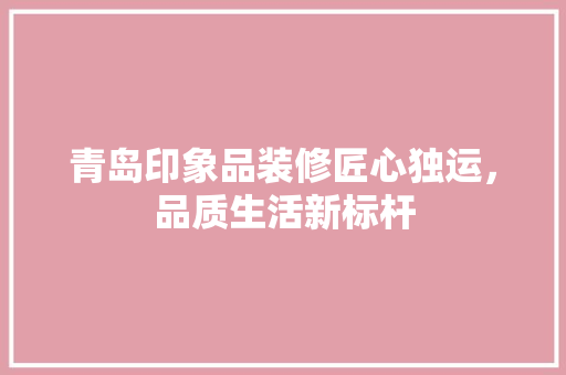 青岛印象品装修匠心独运，品质生活新标杆