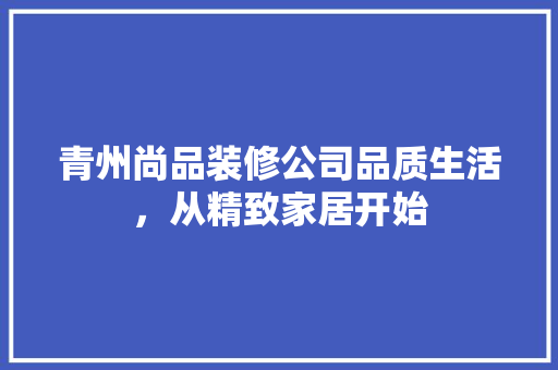 青州尚品装修公司品质生活，从精致家居开始