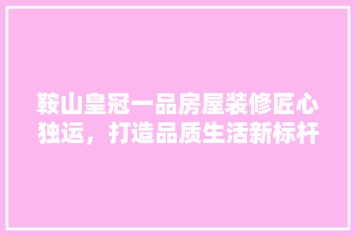 鞍山皇冠一品房屋装修匠心独运，打造品质生活新标杆