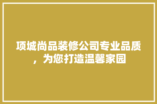 项城尚品装修公司专业品质，为您打造温馨家园