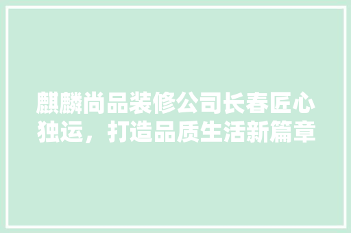 麒麟尚品装修公司长春匠心独运，打造品质生活新篇章
