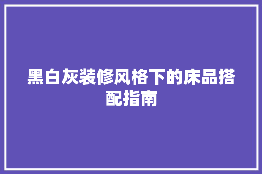黑白灰装修风格下的床品搭配指南