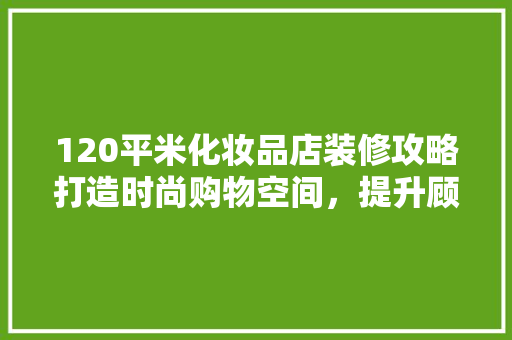 120平米化妆品店装修攻略打造时尚购物空间，提升顾客体验