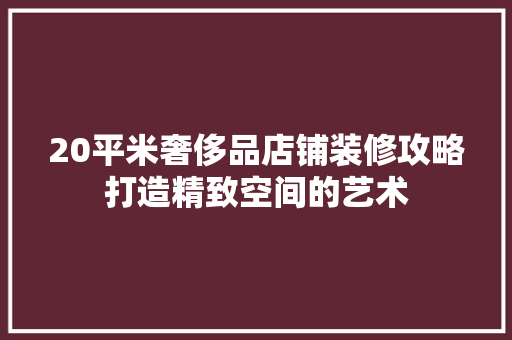 20平米奢侈品店铺装修攻略打造精致空间的艺术