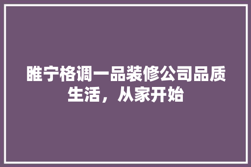 睢宁格调一品装修公司品质生活，从家开始