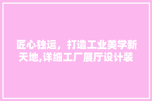 匠心独运，打造工业美学新天地,详细工厂展厅设计装修