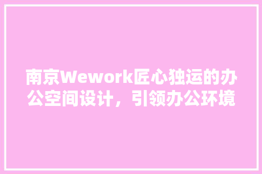 南京Wework匠心独运的办公空间设计，引领办公环境新潮流