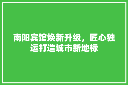 南阳宾馆焕新升级，匠心独运打造城市新地标