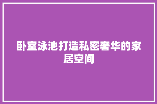 卧室泳池打造私密奢华的家居空间