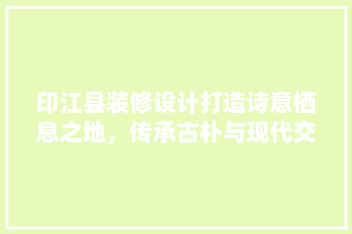 印江县装修设计打造诗意栖息之地，传承古朴与现代交融之美