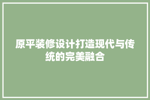 原平装修设计打造现代与传统的完美融合