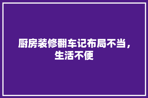厨房装修翻车记布局不当，生活不便  第1张