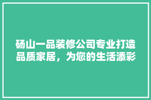 砀山一品装修公司专业打造品质家居，为您的生活添彩