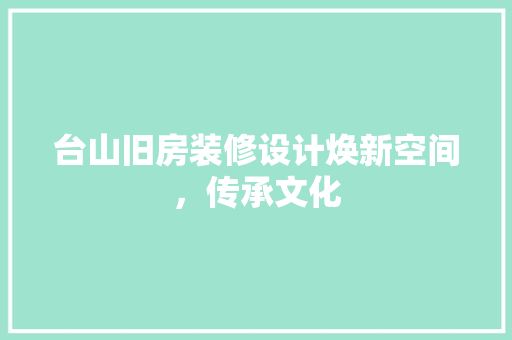 台山旧房装修设计焕新空间，传承文化