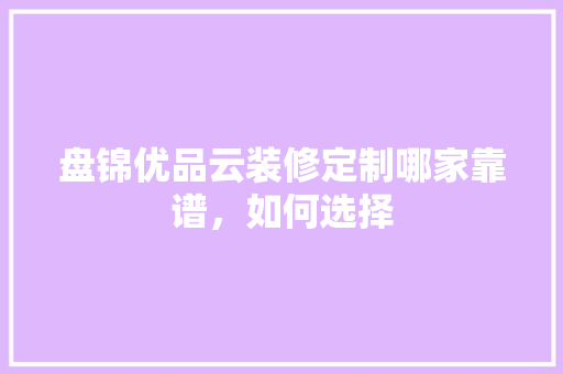 盘锦优品云装修定制哪家靠谱，如何选择