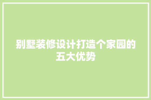 别墅装修设计打造个家园的五大优势