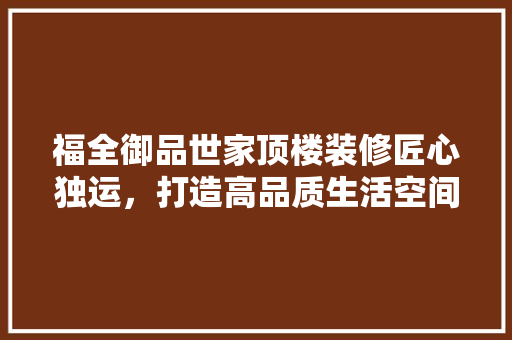 福全御品世家顶楼装修匠心独运，打造高品质生活空间