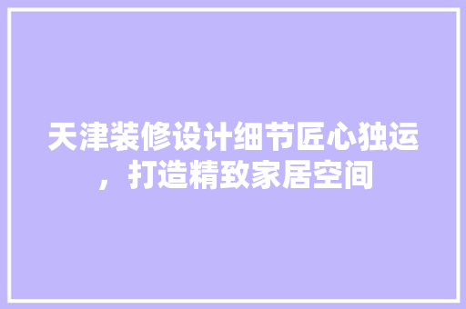天津装修设计细节匠心独运，打造精致家居空间