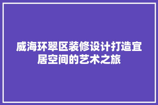 威海环翠区装修设计打造宜居空间的艺术之旅