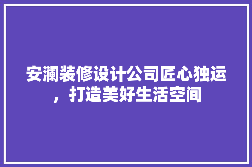 安澜装修设计公司匠心独运，打造美好生活空间