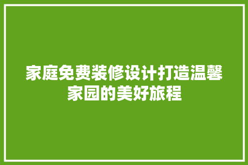 家庭免费装修设计打造温馨家园的美好旅程