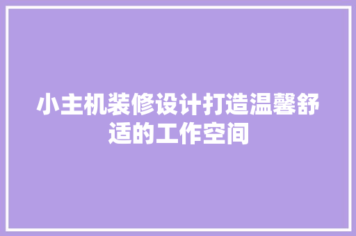 小主机装修设计打造温馨舒适的工作空间