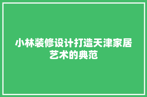 小林装修设计打造天津家居艺术的典范