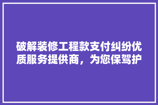 破解装修工程款支付纠纷优质服务提供商，为您保驾护航
