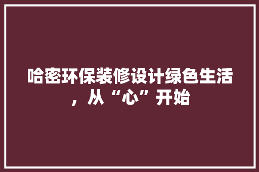 哈密环保装修设计绿色生活，从“心”开始  第1张
