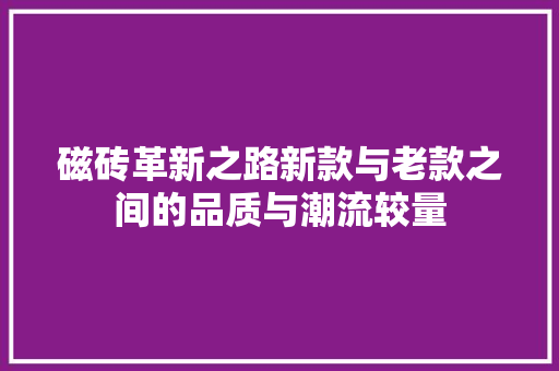 磁砖革新之路新款与老款之间的品质与潮流较量