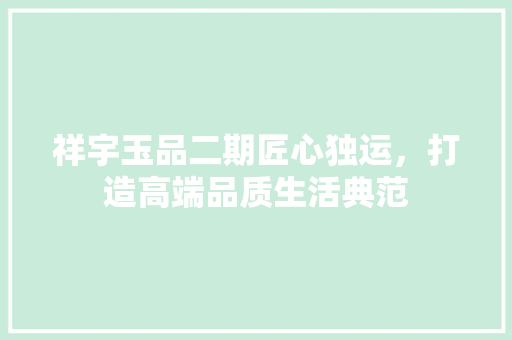 祥宇玉品二期匠心独运，打造高端品质生活典范