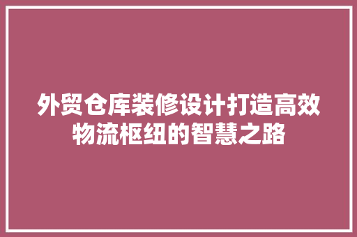 外贸仓库装修设计打造高效物流枢纽的智慧之路
