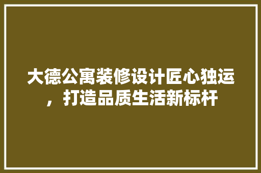 大德公寓装修设计匠心独运，打造品质生活新标杆