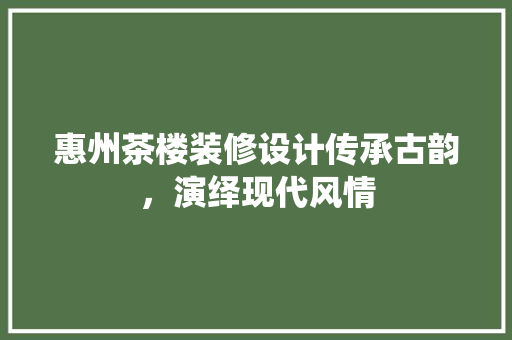 惠州茶楼装修设计传承古韵，演绎现代风情