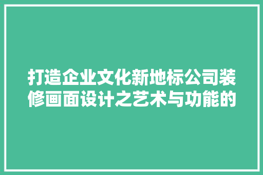 打造企业文化新地标公司装修画面设计之艺术与功能的完美融合