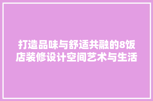 打造品味与舒适共融的8饭店装修设计空间艺术与生活哲学的完美结合