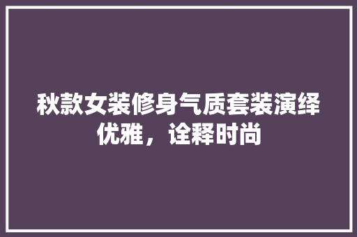 秋款女装修身气质套装演绎优雅，诠释时尚