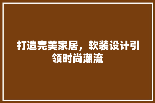 打造完美家居，软装设计引领时尚潮流